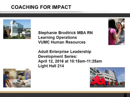 1 COACHING FOR IMPACT Stephanie Brodtrick MBA RN Learning Operations VUMC Human Resources Adult Enterprise Leadership Development Series: April 12, 2016.