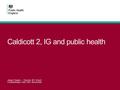 Caldicott 2, IG and public health Julian Flowers – Director KIT (East) Confidentiality lead CKO directorate.