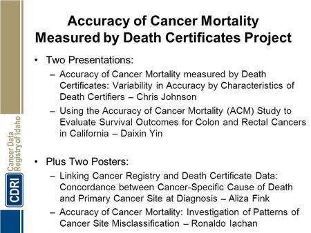 1 Accuracy of Cancer Mortality Measured by Death Certificates Project Two Presentations: –Accuracy of Cancer Mortality measured by Death Certificates: