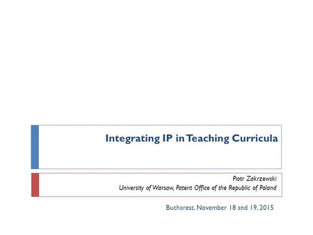 Integrating IP in Teaching Curricula Piotr Zakrzewski University of Warsaw, Patent Office of the Republic of Poland Bucharest, November 18 and 19, 2015.