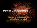 Power Consumption How do we measure the electricity we use? This presentation came from Virginia Tech and has not been edited by the Georgia Curriculum.