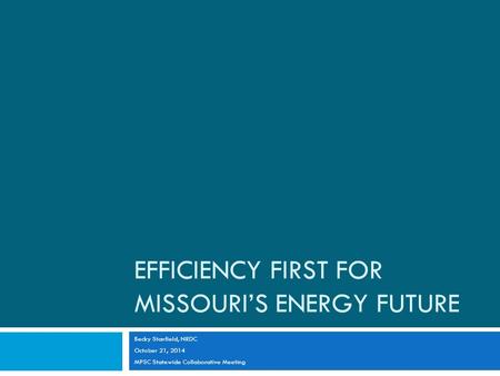 EFFICIENCY FIRST FOR MISSOURI’S ENERGY FUTURE Becky Stanfield, NRDC October 21, 2014 MPSC Statewide Collaborative Meeting.