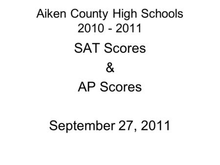 Aiken County High Schools 2010 - 2011 SAT Scores & AP Scores September 27, 2011.