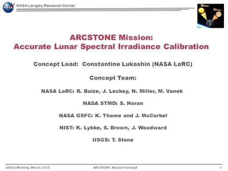 1 ARCSTONE Mission ConceptGSICS Meeting, March, 2015 NASA Langley Research Center ARCSTONE Mission: Accurate Lunar Spectral Irradiance Calibration Concept.