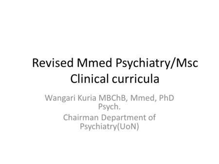 Revised Mmed Psychiatry/Msc Clinical curricula Wangari Kuria MBChB, Mmed, PhD Psych. Chairman Department of Psychiatry(UoN)