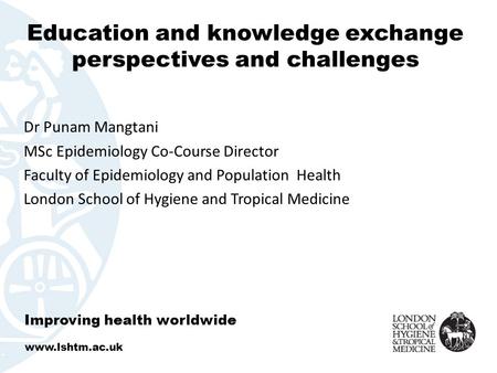 Education and knowledge exchange perspectives and challenges Dr Punam Mangtani MSc Epidemiology Co-Course Director Faculty of Epidemiology and Population.