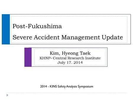 Post-Fukushima Severe Accident Management Update Kim, Hyeong Taek KHNP- Central Research Institute July 17. 2014 2014 - KINS Safety Analysis Symposium.