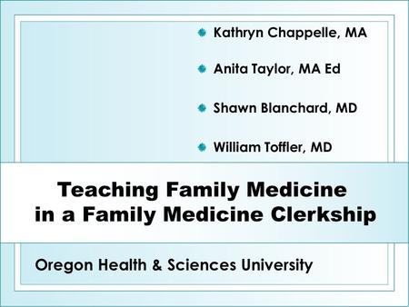 Kathryn Chappelle, MA Anita Taylor, MA Ed Shawn Blanchard, MD William Toffler, MD Teaching Family Medicine in a Family Medicine Clerkship Oregon Health.