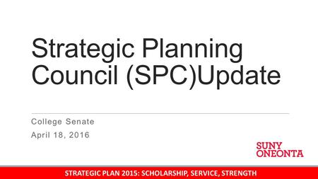 Strategic Planning Council (SPC)Update College Senate April 18, 2016 STRATEGIC PLAN 2015: SCHOLARSHIP, SERVICE, STRENGTH.