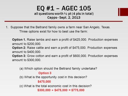 EQ #1 – AGEC 105 all questions worth ½ pt (4 pts in total) Capps - Sept. 2, 2013 1.Suppose that the Beltrand family owns a farm near San Angelo, Texas.