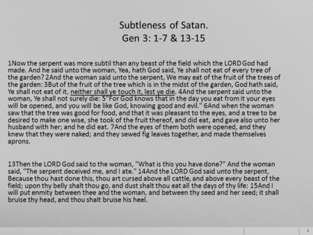 1 Subtleness of Satan. Gen 3: 1-7 & 13-15 1Now the serpent was more subtil than any beast of the field which the LORD God had made. And he said unto the.