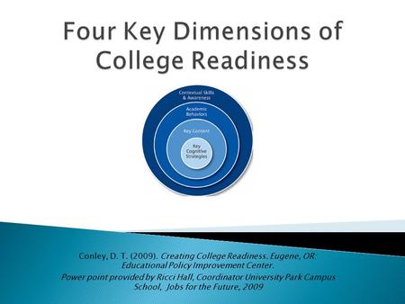 Conley, D. T. (2009). Creating College Readiness. Eugene, OR: Educational Policy Improvement Center. Power point provided by Ricci Hall, Coordinator University.