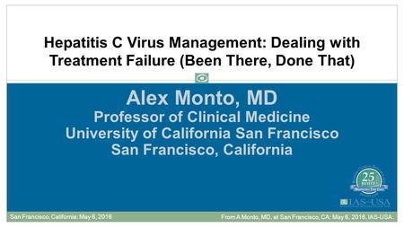 Alex Monto, MD Professor of Clinical Medicine University of California San Francisco San Francisco, California Hepatitis C Virus Management: Dealing with.