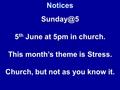 Notices 5 th June at 5pm in church. This month’s theme is Stress. Church, but not as you know it.