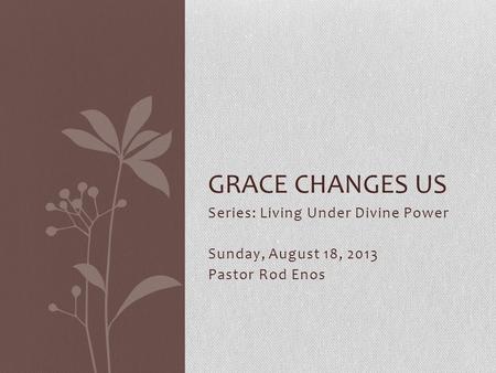 Series: Living Under Divine Power Sunday, August 18, 2013 Pastor Rod Enos GRACE CHANGES US.