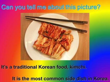 Can you tell me about this picture? It’s a traditional Korean food, kimchi. It is the most common side dish in Korea.