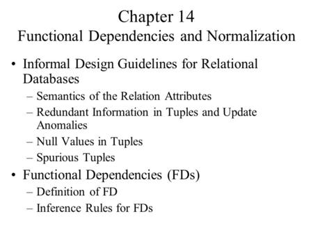 Chapter 14 Functional Dependencies and Normalization Informal Design Guidelines for Relational Databases –Semantics of the Relation Attributes –Redundant.