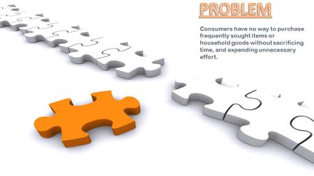 Consumers have no way to purchase frequently sought items or household goods without sacrificing time, and expending unnecessary effort.