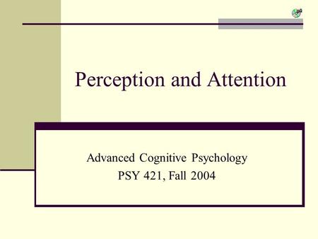 Perception and Attention Advanced Cognitive Psychology PSY 421, Fall 2004.