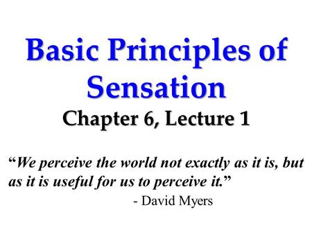 Basic Principles of Sensation Chapter 6, Lecture 1 “We perceive the world not exactly as it is, but as it is useful for us to perceive it.” - David Myers.