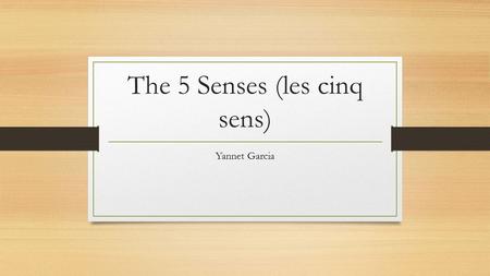 The 5 Senses (les cinq sens) Yannet Garcia. 5 Senses Our Senses help us experience the wonderful things around us. Touch Sight Hearing Smell Taste.