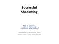 Successful Shadowing How to succeed … … without being noticed adapted with permission from Santa Clara County ARES/RACES.