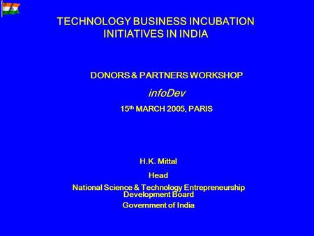 TECHNOLOGY BUSINESS INCUBATION INITIATIVES IN INDIA DONORS & PARTNERS WORKSHOP infoDev 15 th MARCH 2005, PARIS H.K. Mittal Head National Science & Technology.