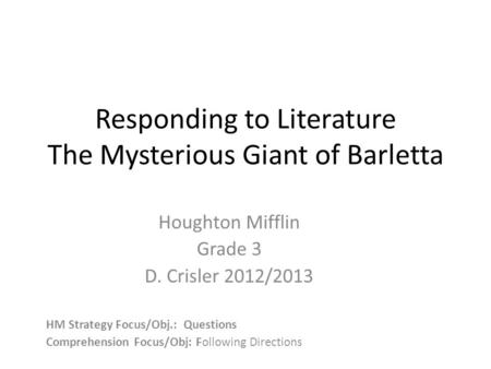 Responding to Literature The Mysterious Giant of Barletta Houghton Mifflin Grade 3 D. Crisler 2012/2013 HM Strategy Focus/Obj.: Questions Comprehension.