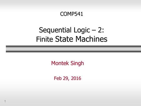 1 COMP541 Sequential Logic – 2: Finite State Machines Montek Singh Feb 29, 2016.