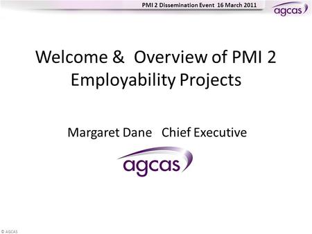 © AGCAS PMI 2 Dissemination Event 16 March 2011 Welcome & Overview of PMI 2 Employability Projects Margaret Dane Chief Executive.