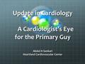 Update in Cardiology A Cardiologist’s Eye for the Primary Guy Abdul H Sankari Heartland Cardiovascular Center.