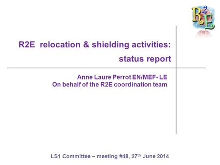 R2E relocation & shielding activities: status report Anne Laure Perrot EN/MEF- LE On behalf of the R2E coordination team LS1 Committee – meeting #48, 27.