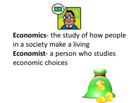 Economics- the study of how people in a society make a living Economist- a person who studies economic choices.