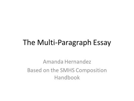 The Multi-Paragraph Essay Amanda Hernandez Based on the SMHS Composition Handbook.