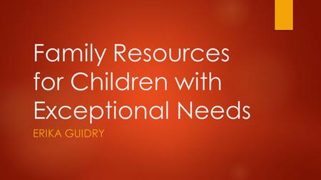 Family Resources for Children with Exceptional Needs ERIKA GUIDRY.