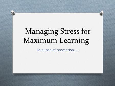 Managing Stress for Maximum Learning An ounce of prevention…..