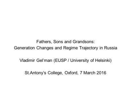 Fathers, Sons and Grandsons: Generation Changes and Regime Trajectory in Russia Vladimir Gel’man (EUSP / University of Helsinki) St.Antony’s College, Oxford,