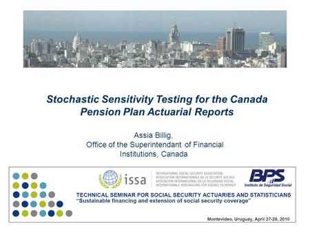 Stochastic Sensitivity Testing for the Canada Pension Plan Actuarial Reports Assia Billig, Office of the Superintendant of Financial Institutions, Canada.