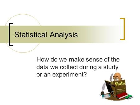 Statistical Analysis How do we make sense of the data we collect during a study or an experiment?