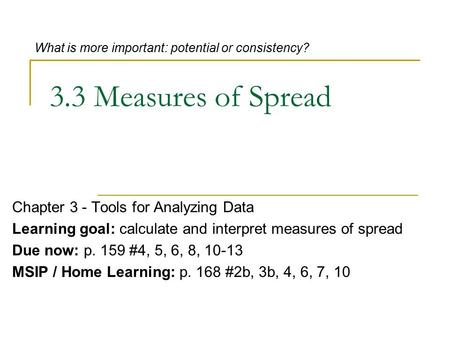 3.3 Measures of Spread Chapter 3 - Tools for Analyzing Data Learning goal: calculate and interpret measures of spread Due now: p. 159 #4, 5, 6, 8, 10-13.