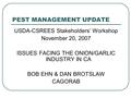 PEST MANAGEMENT UPDATE USDA-CSREES Stakeholders’ Workshop November 20, 2007 ISSUES FACING THE ONION/GARLIC INDUSTRY IN CA BOB EHN & DAN BROTSLAW CAGORAB.