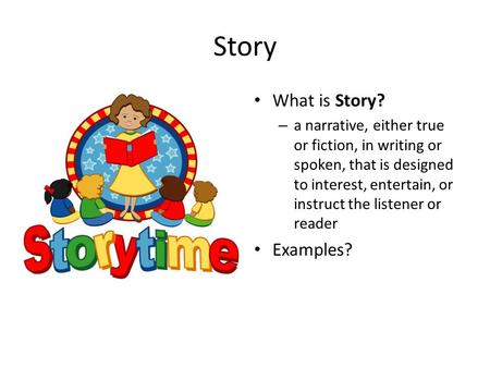 Story What is Story? – a narrative, either true or fiction, in writing or spoken, that is designed to interest, entertain, or instruct the listener or.