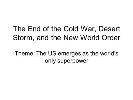 The End of the Cold War, Desert Storm, and the New World Order Theme: The US emerges as the world’s only superpower.