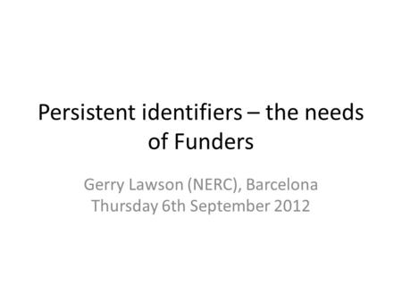 Persistent identifiers – the needs of Funders Gerry Lawson (NERC), Barcelona Thursday 6th September 2012.