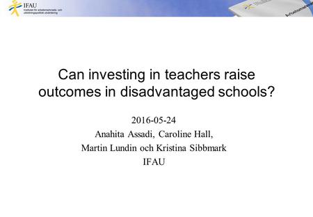 Can investing in teachers raise outcomes in disadvantaged schools? 2016-05-24 Anahita Assadi, Caroline Hall, Martin Lundin och Kristina Sibbmark IFAU.