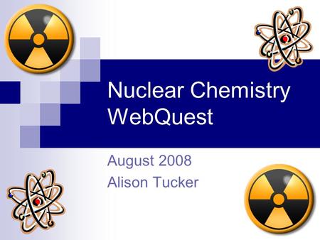 Nuclear Chemistry WebQuest August 2008 Alison Tucker.