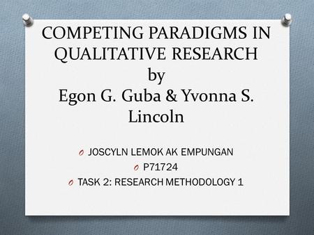 COMPETING PARADIGMS IN QUALITATIVE RESEARCH by Egon G. Guba & Yvonna S. Lincoln O JOSCYLN LEMOK AK EMPUNGAN O P71724 O TASK 2: RESEARCH METHODOLOGY 1.