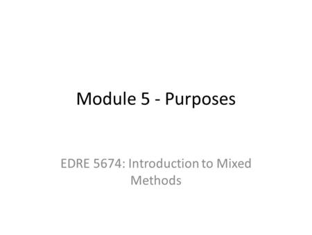 Module 5 - Purposes EDRE 5674: Introduction to Mixed Methods.