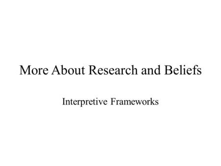 More About Research and Beliefs Interpretive Frameworks.