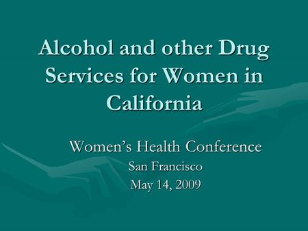 Alcohol and other Drug Services for Women in California Women’s Health Conference San Francisco May 14, 2009.